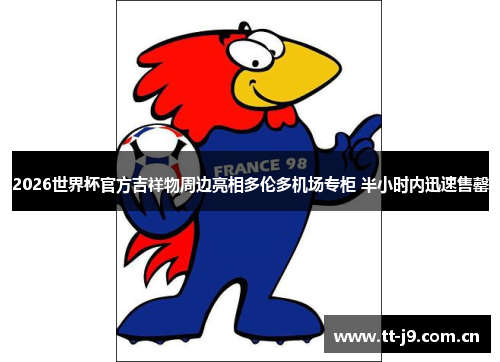 2026世界杯官方吉祥物周边亮相多伦多机场专柜 半小时内迅速售罄